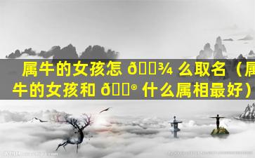 属牛的女孩怎 🌾 么取名（属牛的女孩和 💮 什么属相最好）